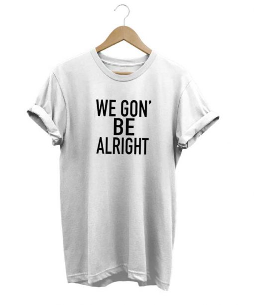 We Gon Be Alright t-shirt