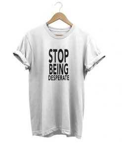 Stop Being Desperate t-shirt
