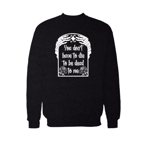 You dont have be dead to me sweatshirt