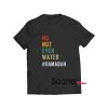 No Not Even Water t-shirt